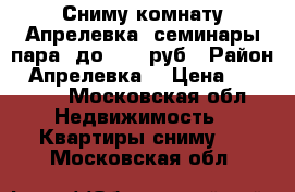 Сниму комнату Апрелевка  семинары пара  до 12000руб › Район ­ Апрелевка  › Цена ­ 12 000 - Московская обл. Недвижимость » Квартиры сниму   . Московская обл.